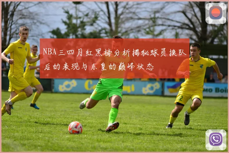 NBA三四月红黑榜分析揭秘球员换队后的表现与东皇的巅峰状态