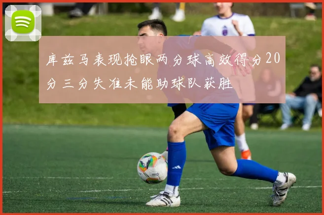 库兹马表现抢眼两分球高效得分20分三分失准未能助球队获胜