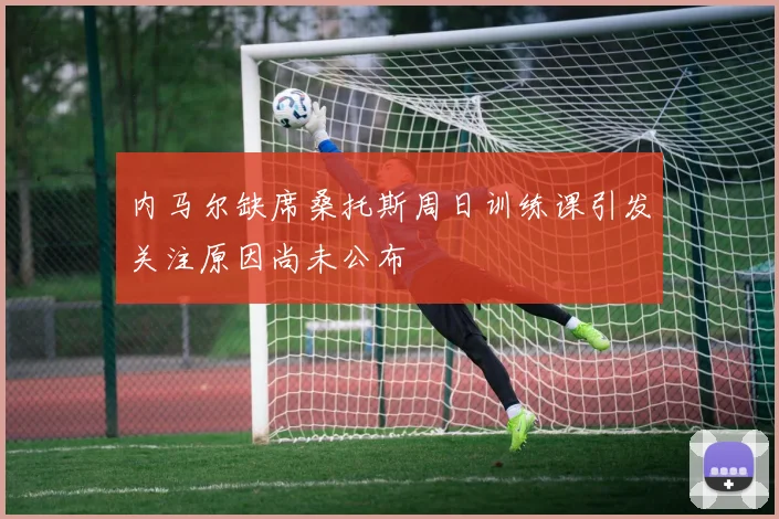 内马尔缺席桑托斯周日训练课引发关注原因尚未公布
