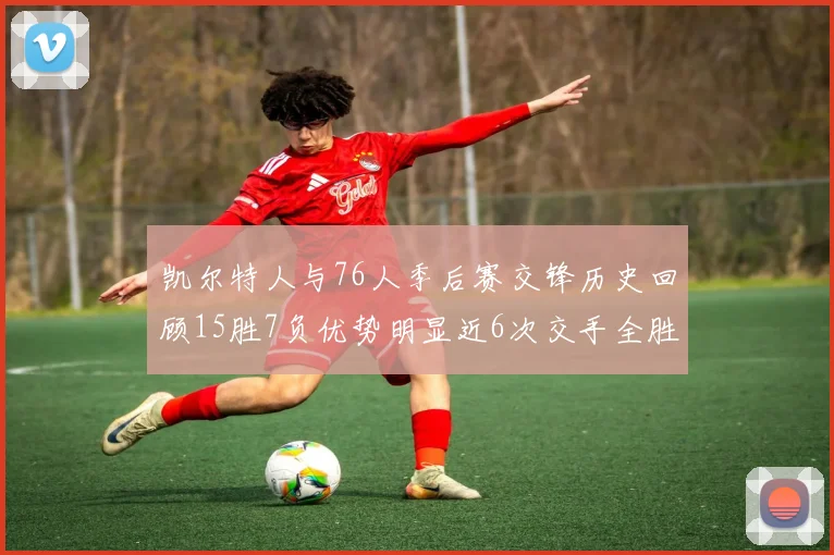凯尔特人与76人季后赛交锋历史回顾15胜7负优势明显近6次交手全胜晋级