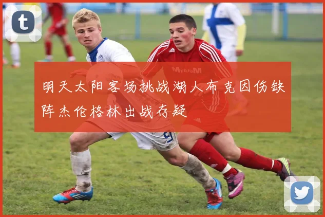 明天太阳客场挑战湖人布克因伤缺阵杰伦格林出战存疑